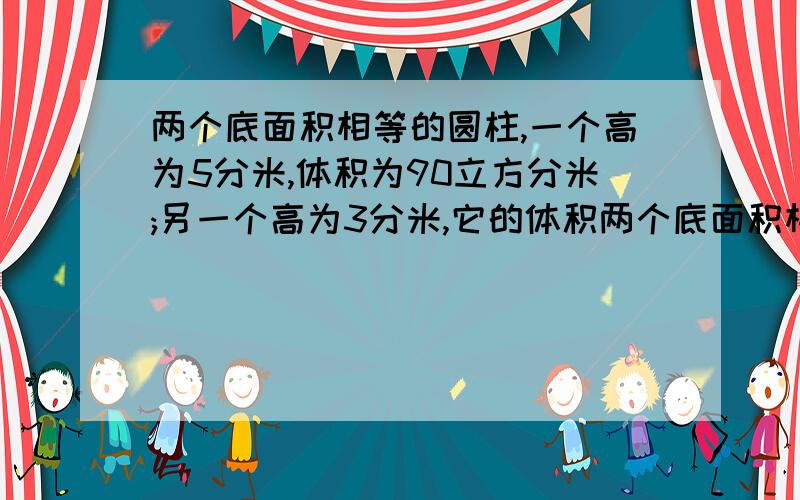 两个底面积相等的圆柱,一个高为5分米,体积为90立方分米;另一个高为3分米,它的体积两个底面积相等的圆柱,一个高为5分米,体积为90立方分米；另一个高为3分米,它的体积是多少立方分米?（用