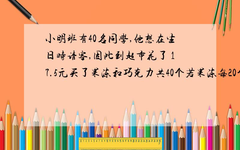 小明班有40名同学,他想在生日时请客,因此到超市花了 17.5元买了果冻和巧克力共40个若果冻每20个15元,巧克力每30个10元,则他买了几个果冻?（用一元一次方程解）