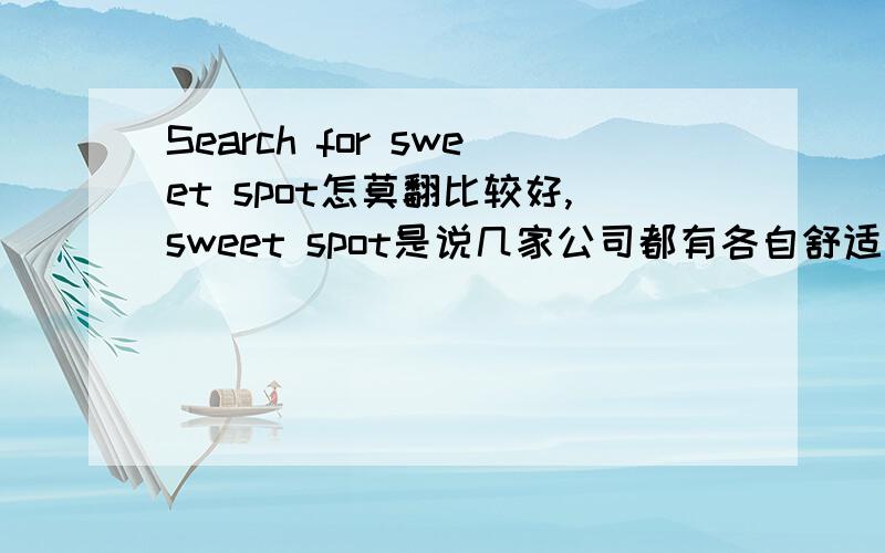 Search for sweet spot怎莫翻比较好,sweet spot是说几家公司都有各自舒适的位置,寻找甜蜜点就算了.