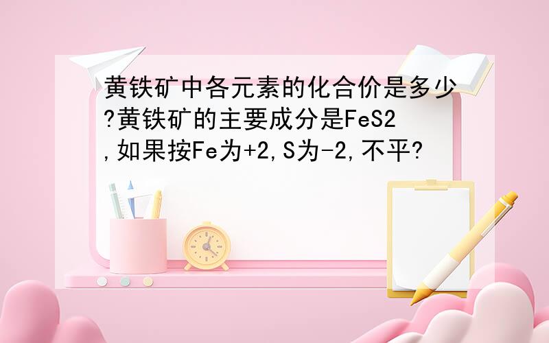 黄铁矿中各元素的化合价是多少?黄铁矿的主要成分是FeS2,如果按Fe为+2,S为-2,不平?