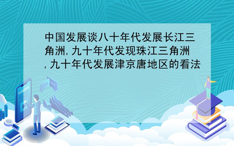 中国发展谈八十年代发展长江三角洲,九十年代发现珠江三角洲,九十年代发展津京唐地区的看法