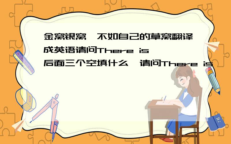 金窝银窝,不如自己的草窝翻译成英语请问There is 后面三个空填什么、请问There is ——  —— ——