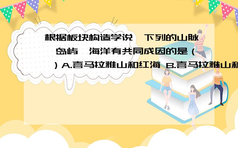 根据板块构造学说,下列的山脉、岛屿、海洋有共同成因的是（ ）A.喜马拉雅山和红海 B.喜马拉雅山和日本群岛C.红海和印度洋 D.乌拉尔山脉和大西洋但是为什么?