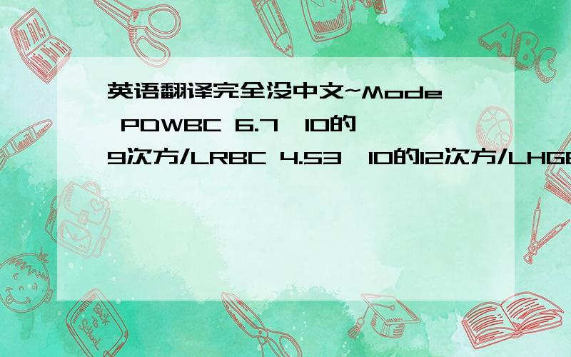 英语翻译完全没中文~Mode PDWBC 6.7×10的9次方/LRBC 4.53×10的12次方/LHGB 133g/LHCT 0.407MCV 89.8fLMCH 29.4psMCHC 327g/LPLT 384×10的9次方/LWBCLYM% 0.427MXD% 0.066NEUT% 0.507LVM# 2.9×10的9次方/LMXD# 0.4×10的9次方/LNEUT 3.4×10