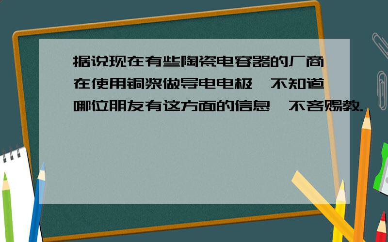 据说现在有些陶瓷电容器的厂商在使用铜浆做导电电极,不知道哪位朋友有这方面的信息,不吝赐教.