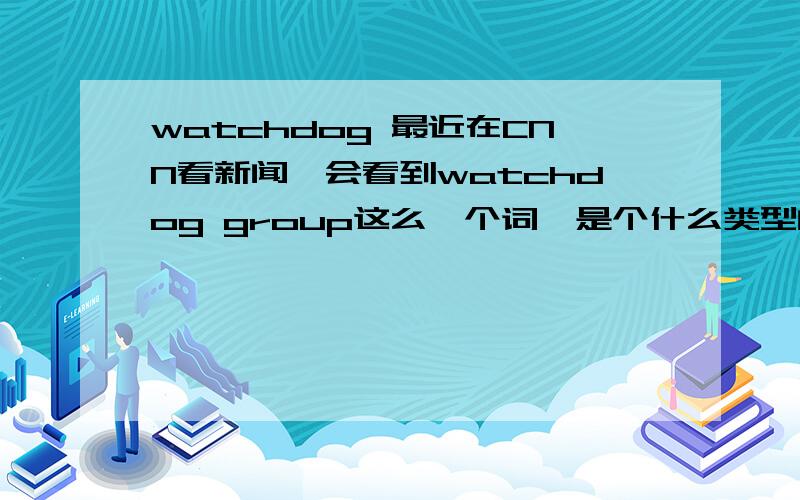 watchdog 最近在CNN看新闻,会看到watchdog group这么一个词,是个什么类型的团体?别直译后告诉我是“看门狗团体”……