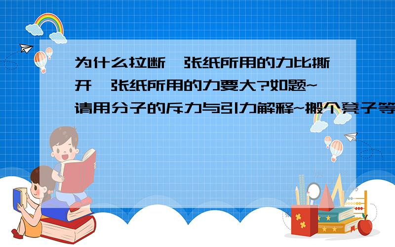 为什么拉断一张纸所用的力比撕开一张纸所用的力要大?如题~请用分子的斥力与引力解释~搬个凳子等达人回答~