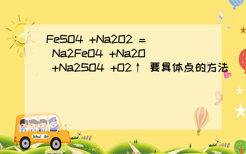 FeSO4 +Na2O2 = Na2FeO4 +Na2O +Na2SO4 +O2↑ 要具体点的方法