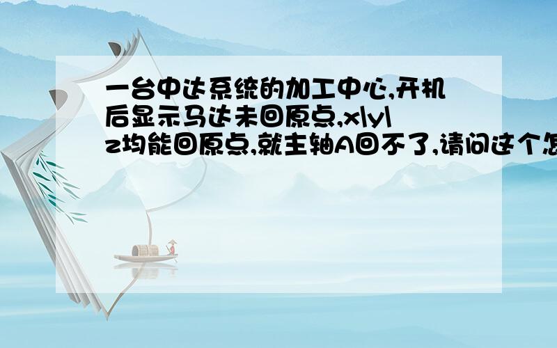 一台中达系统的加工中心,开机后显示马达未回原点,x\y\z均能回原点,就主轴A回不了,请问这个怎么解决.是用了几年了。