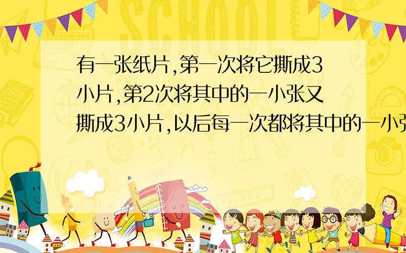 有一张纸片,第一次将它撕成3小片,第2次将其中的一小张又撕成3小片,以后每一次都将其中的一小张撕成3小片,那么,1.撕了5次后,一共有几张纸片2.撕了n次后,一共有几张纸片2.能否撕成2001篇,能