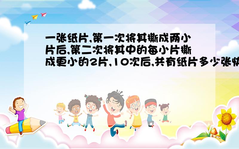 一张纸片,第一次将其撕成两小片后,第二次将其中的每小片撕成更小的2片,10次后,共有纸片多少张快v!