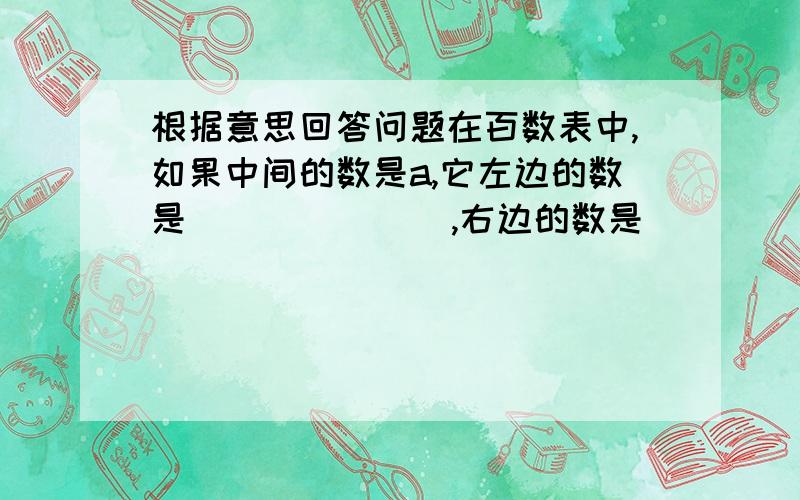 根据意思回答问题在百数表中,如果中间的数是a,它左边的数是（          ）,右边的数是（         ）上面的数是（            ）下面的数是（        ）.