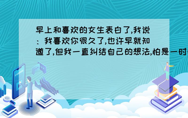 早上和喜欢的女生表白了,我说：我喜欢你很久了,也许早就知道了,但我一直纠结自己的想法,怕是一时的冲动所以没有告诉你,直到我想清楚要向你表白时,你却接受了别人.她回,就当是愚人节