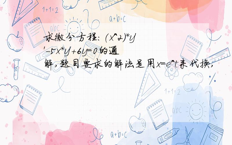 求微分方程：(x^2)*y''-5x*y'+6y=0的通解,题目要求的解法是用x=e^t来代换,