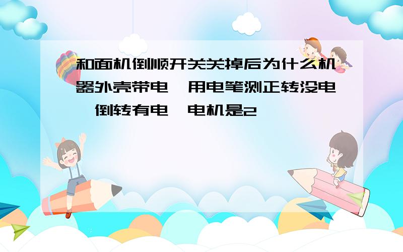 和面机倒顺开关关掉后为什么机器外壳带电,用电笔测正转没电,倒转有电,电机是2