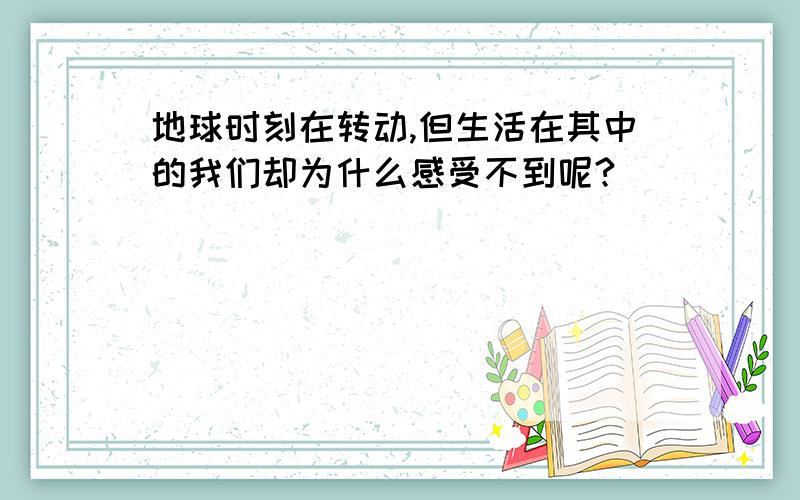 地球时刻在转动,但生活在其中的我们却为什么感受不到呢?