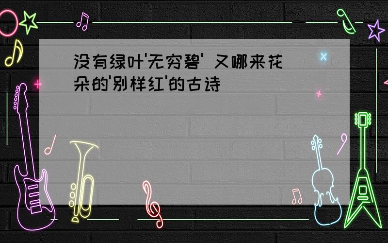 没有绿叶'无穷碧' 又哪来花朵的'别样红'的古诗