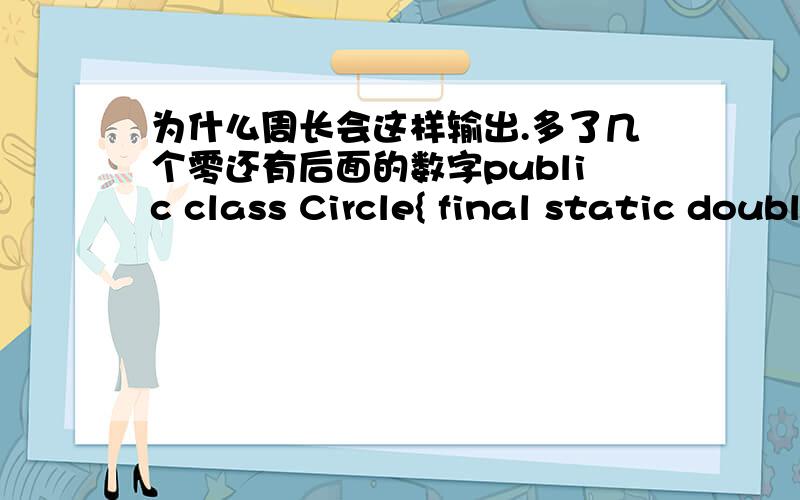 为什么周长会这样输出.多了几个零还有后面的数字public class Circle{ final static double pi=3.14; double r; double c = 1.0; public Circle(double r) {  this.r=r; } public double perimeter() {  return pi*c*2*c; } public double area()