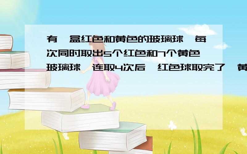 有一盒红色和黄色的玻璃球,每次同时取出5个红色和7个黄色玻璃球,连取4次后,红色球取完了,黄色球还剩3个,这盒玻璃球原来共有多少个?