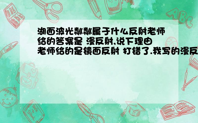 湖面波光粼粼属于什么反射老师给的答案是 漫反射,说下理由老师给的是镜面反射 打错了.我写的漫反射没给分