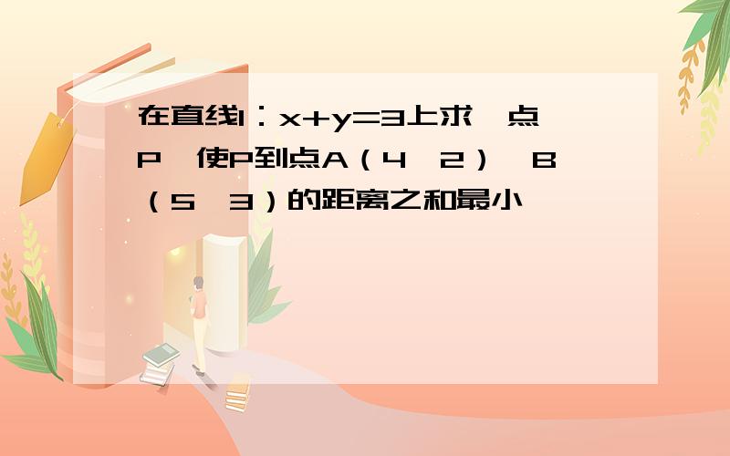 在直线l：x+y=3上求一点P,使P到点A（4,2）,B（5,3）的距离之和最小