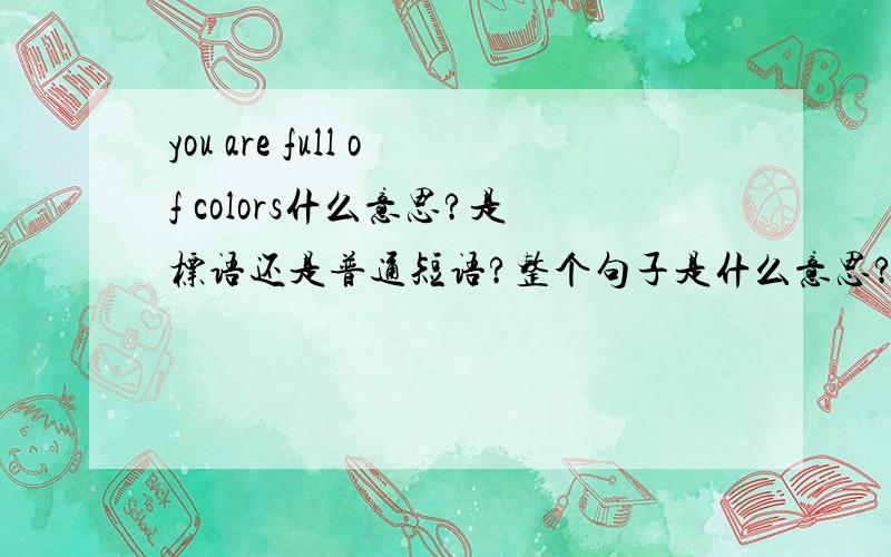 you are full of colors什么意思?是标语还是普通短语?整个句子是什么意思?