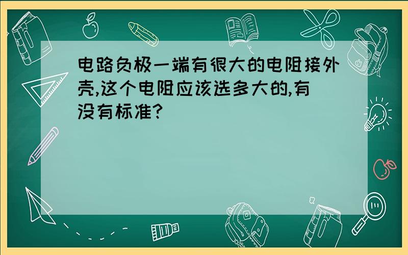 电路负极一端有很大的电阻接外壳,这个电阻应该选多大的,有没有标准?