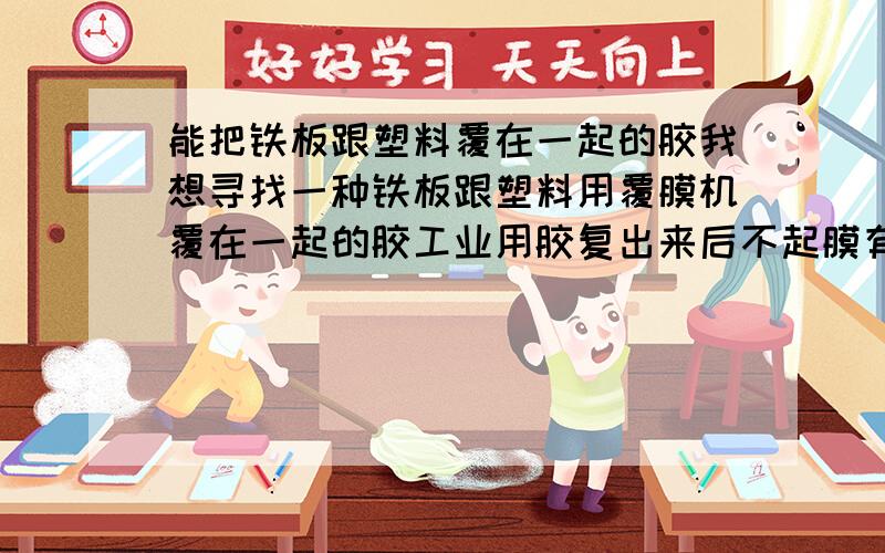 能把铁板跟塑料覆在一起的胶我想寻找一种铁板跟塑料用覆膜机覆在一起的胶工业用胶复出来后不起膜有谁知道呢