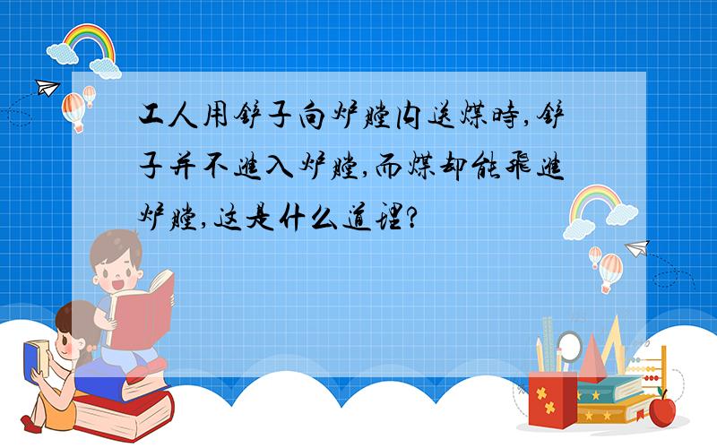 工人用铲子向炉膛内送煤时,铲子并不进入炉膛,而煤却能飞进炉膛,这是什么道理?