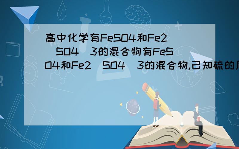 高中化学有FeSO4和Fe2(SO4)3的混合物有FeSO4和Fe2(SO4)3的混合物,已知硫的质量分数为a%,可知Fe的质量分数为(C)A,a%B,2a%C,1-3a%D,1-4a%