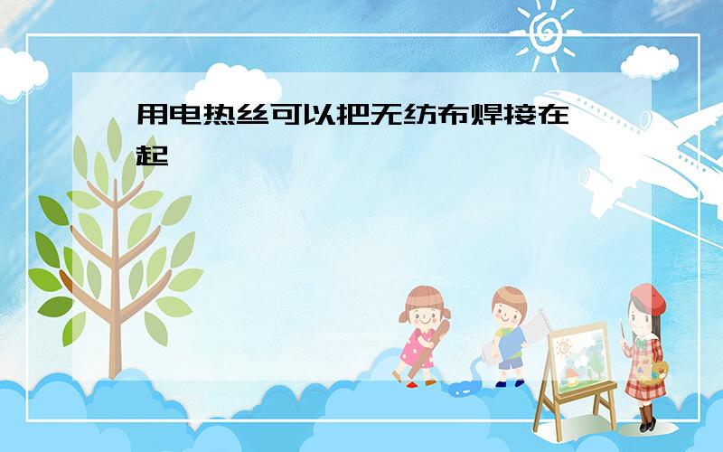 用电热丝可以把无纺布焊接在一起