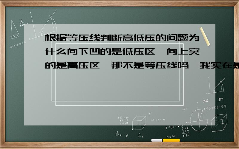 根据等压线判断高低压的问题为什么向下凹的是低压区,向上突的是高压区,那不是等压线吗,我实在是不能理解啊,按说那如果是等压线,向下凹的应该压强大啊,向上突的不应该是压强小吗,我是