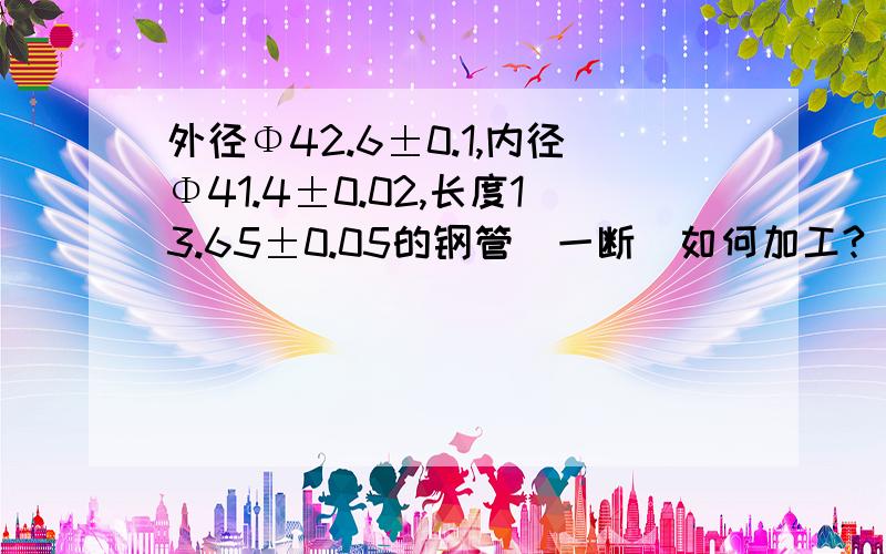 外径Φ42.6±0.1,内径Φ41.4±0.02,长度13.65±0.05的钢管（一断）如何加工?