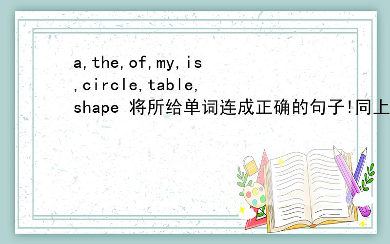 a,the,of,my,is,circle,table,shape 将所给单词连成正确的句子!同上