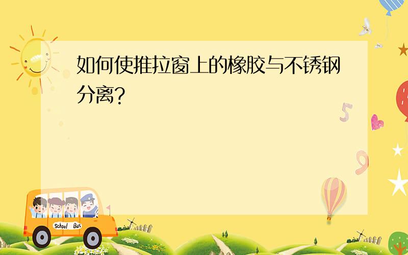 如何使推拉窗上的橡胶与不锈钢分离?