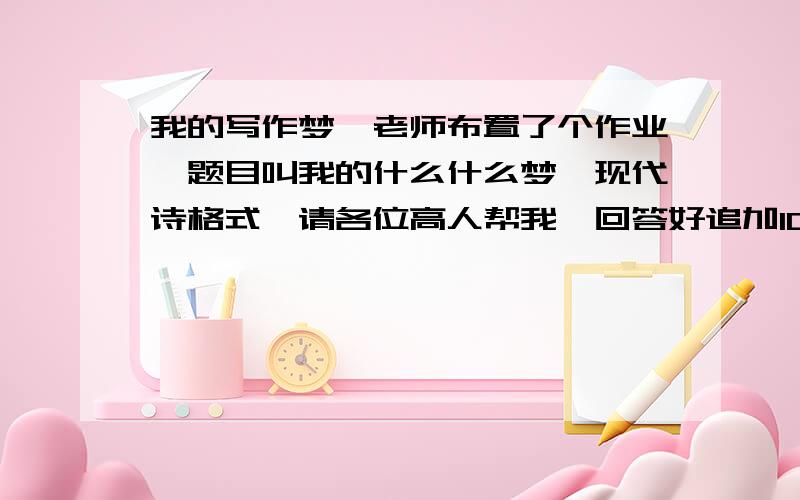 我的写作梦,老师布置了个作业,题目叫我的什么什么梦,现代诗格式,请各位高人帮我,回答好追加100!格式就是我的写作梦那样的格式,各位大哥求你们了