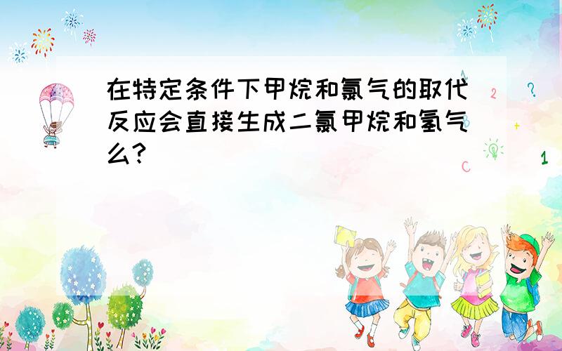 在特定条件下甲烷和氯气的取代反应会直接生成二氯甲烷和氢气么?