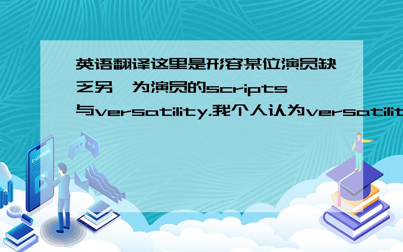 英语翻译这里是形容某位演员缺乏另一为演员的scripts与versatility，我个人认为versatility可译为“全面性”，关键是scripts的翻译。多谢众位的答复，不过我觉得你们在scripts的翻译上还欠妥当，