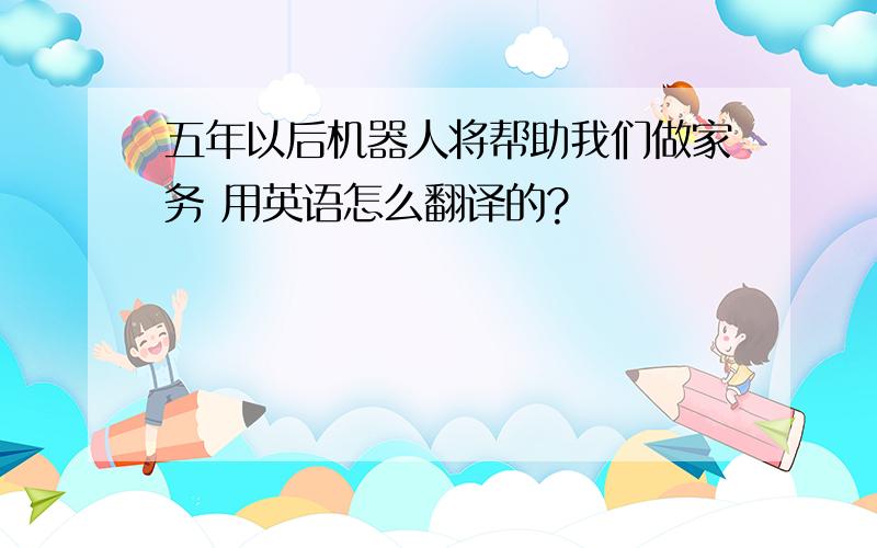 五年以后机器人将帮助我们做家务 用英语怎么翻译的?