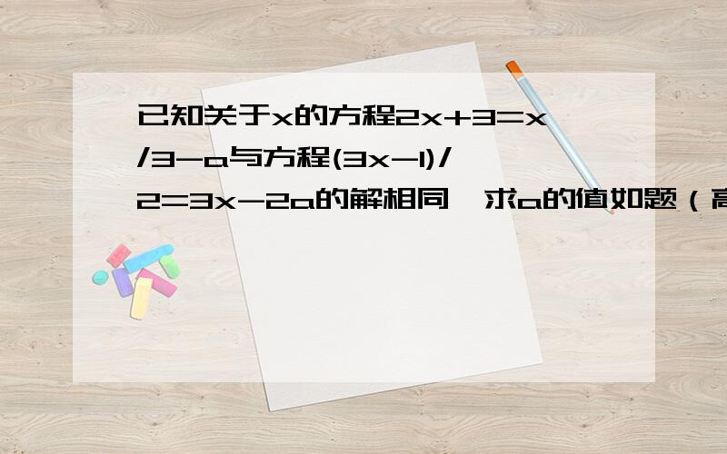 已知关于x的方程2x+3=x/3-a与方程(3x-1)/2=3x-2a的解相同,求a的值如题（高分）