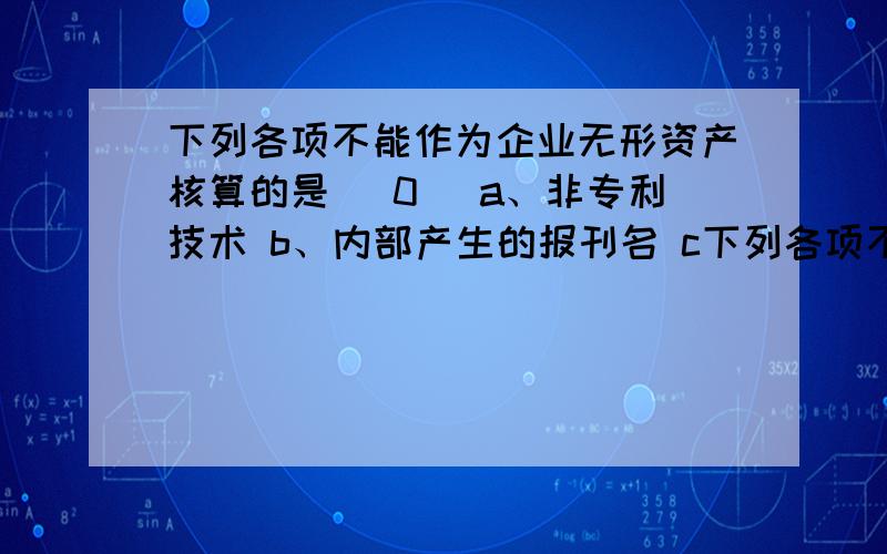 下列各项不能作为企业无形资产核算的是( 0) a、非专利技术 b、内部产生的报刊名 c下列各项不能作为企业无形资产核算的是（　） a、非专利技术 b、内部产生的报刊名 c、土地使用权 d、经