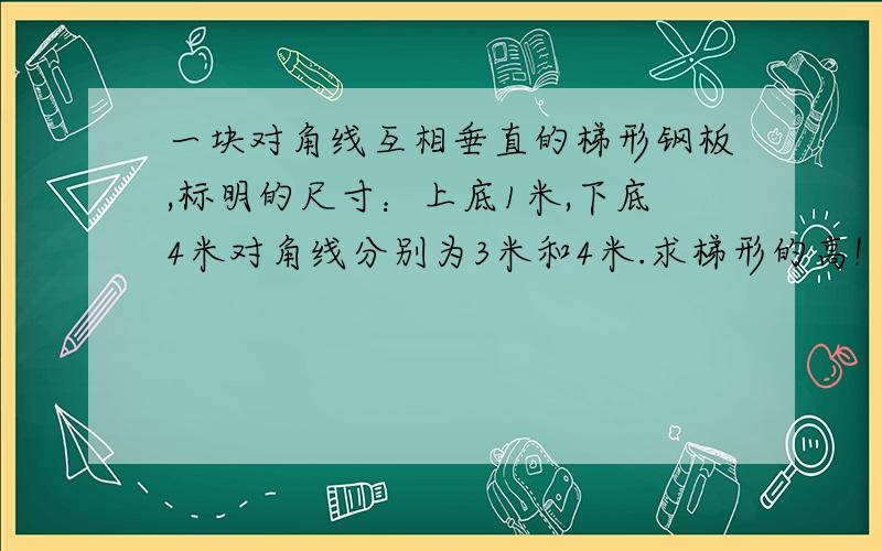 一块对角线互相垂直的梯形钢板,标明的尺寸：上底1米,下底4米对角线分别为3米和4米.求梯形的高!