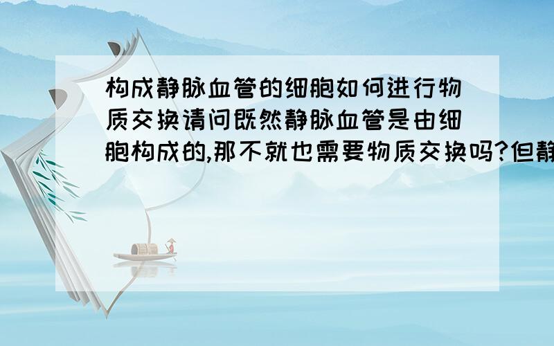 构成静脉血管的细胞如何进行物质交换请问既然静脉血管是由细胞构成的,那不就也需要物质交换吗?但静脉里的血液含氧量又比较低,废物多,那怎样满足静脉血管细胞的物质需要呢?