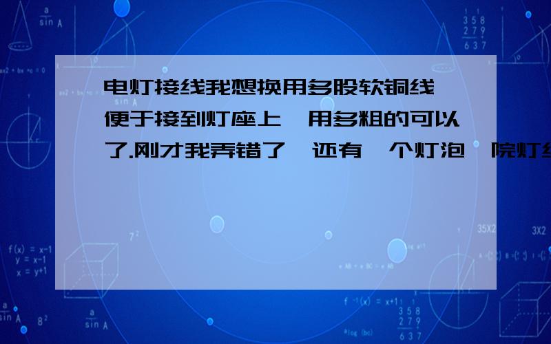 电灯接线我想换用多股软铜线,便于接到灯座上,用多粗的可以了.刚才我弄错了,还有一个灯泡,院灯给忘了,在加一个灯泡,总共6个,那个规格的线应该还行吧