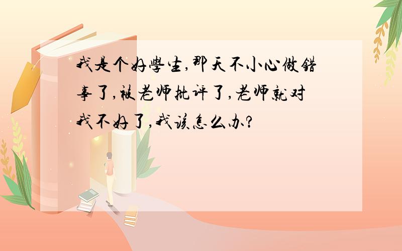 我是个好学生,那天不小心做错事了,被老师批评了,老师就对我不好了,我该怎么办?