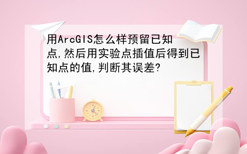 用ArcGIS怎么样预留已知点,然后用实验点插值后得到已知点的值,判断其误差?