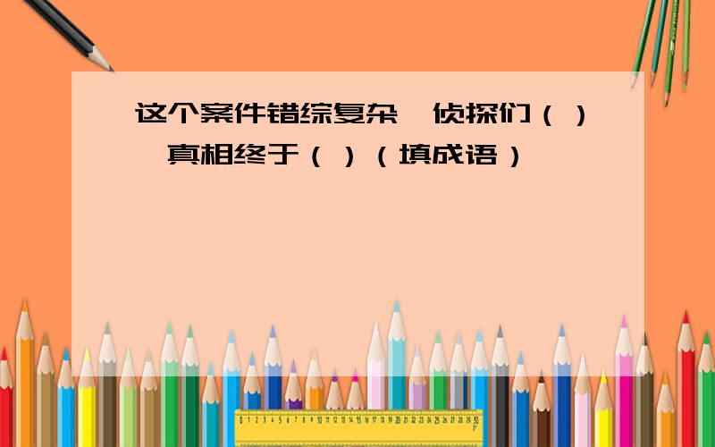 这个案件错综复杂,侦探们（）,真相终于（）（填成语）