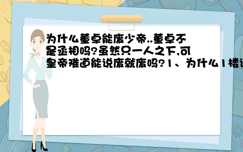 为什么董卓能废少帝..董卓不是丞相吗?虽然只一人之下,可皇帝难道能说废就废吗?1、为什么1楼说少帝不是皇帝?2、当时董卓立的献帝年级也很小?大概几岁?3、丞相位高权重,废少帝就算了,也