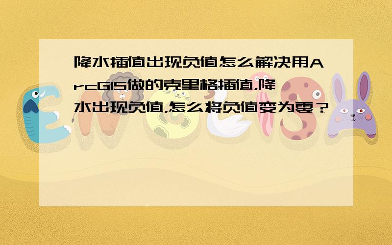 降水插值出现负值怎么解决用ArcGIS做的克里格插值，降水出现负值，怎么将负值变为零？