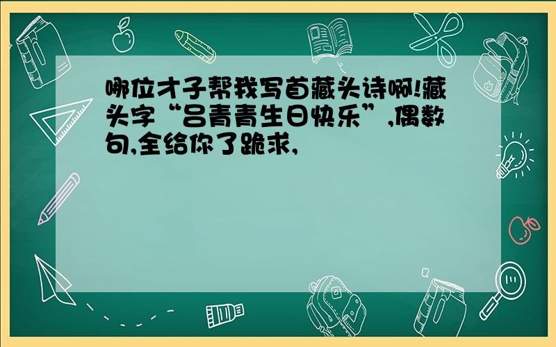 哪位才子帮我写首藏头诗啊!藏头字“吕青青生日快乐”,偶数句,全给你了跪求,